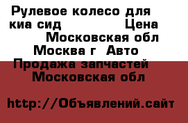  Рулевое колесо для Kia киа сид Ceed 2012 › Цена ­ 3 000 - Московская обл., Москва г. Авто » Продажа запчастей   . Московская обл.